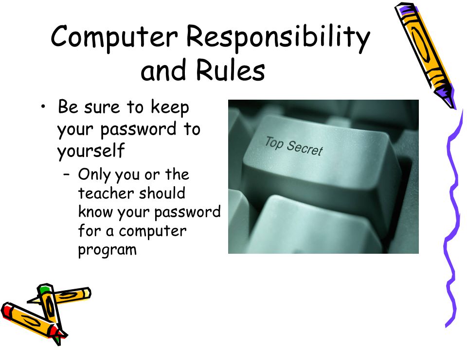 Computer Responsibility and Rules Be sure to keep your password to yourself –Only you or the teacher should know your password for a computer program