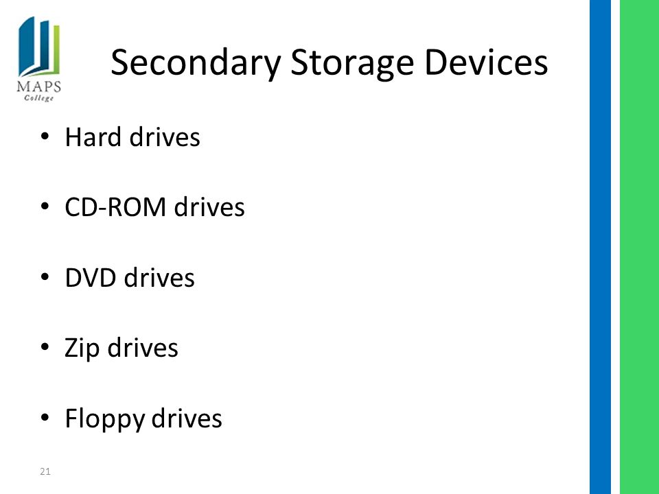21 Secondary Storage Devices Hard drives CD-ROM drives DVD drives Zip drives Floppy drives