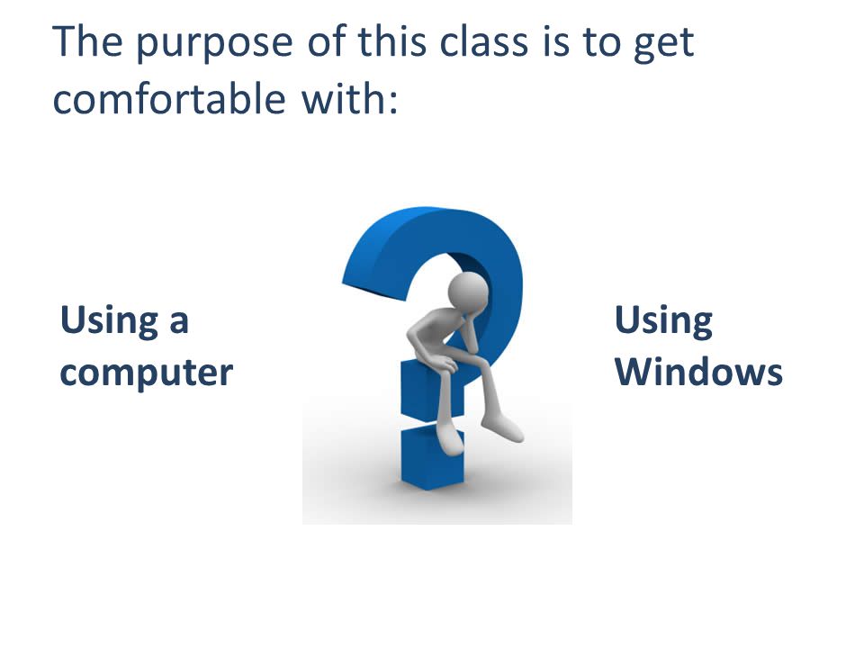 Using a computer The purpose of this class is to get comfortable with: Using Windows