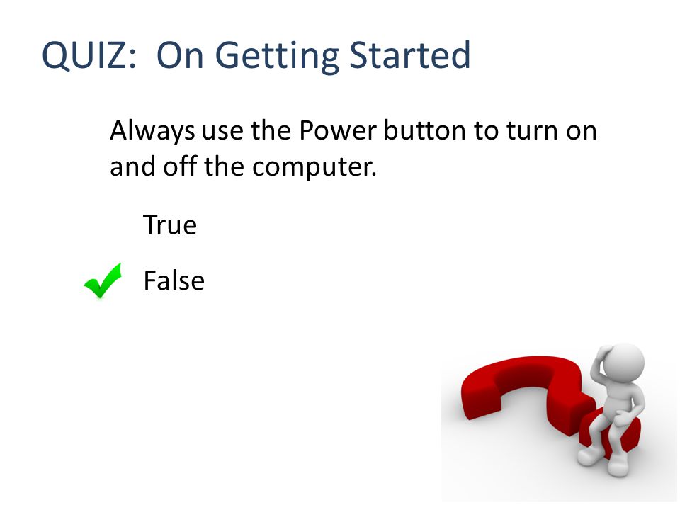 QUIZ: On Getting Started Always use the Power button to turn on and off the computer. True False