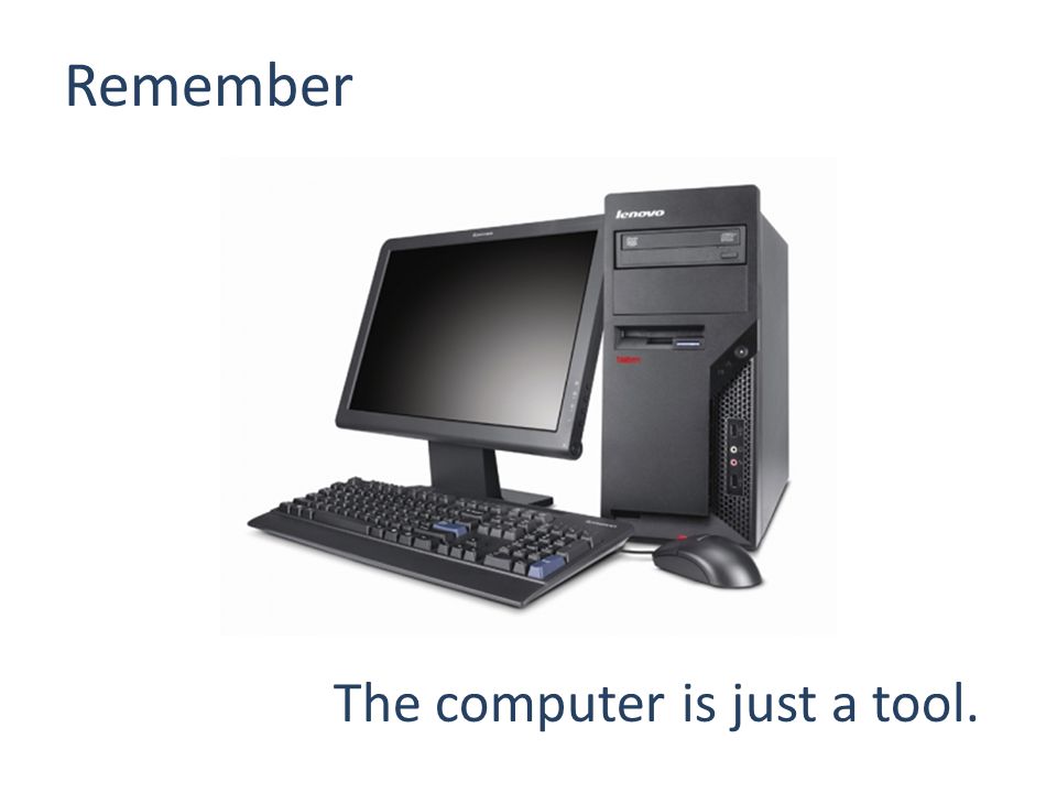Remember The computer is just a tool.