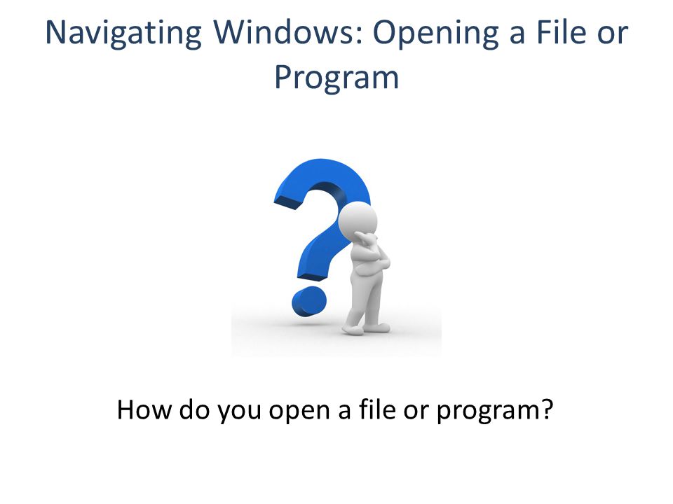 Navigating Windows: Opening a File or Program How do you open a file or program