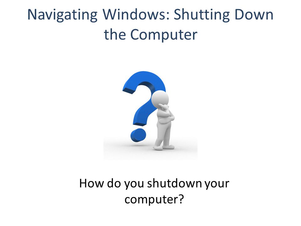 Navigating Windows: Shutting Down the Computer How do you shutdown your computer