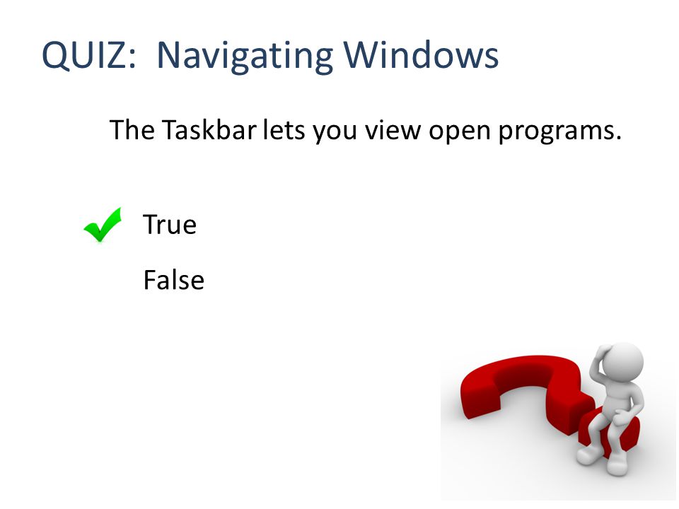 QUIZ: Navigating Windows The Taskbar lets you view open programs. True False