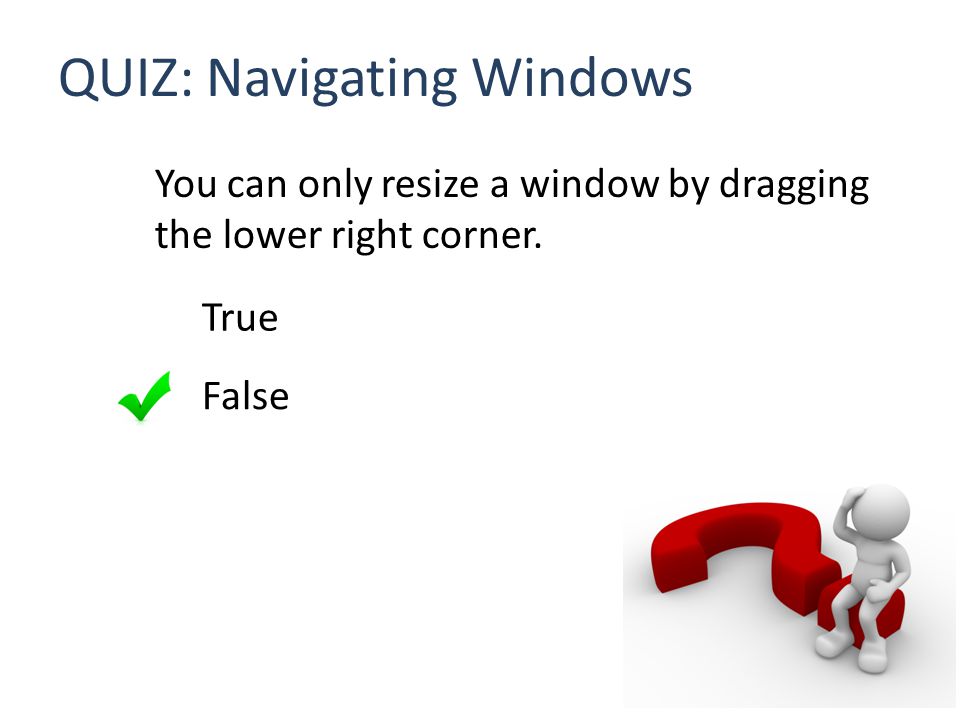 QUIZ: Navigating Windows You can only resize a window by dragging the lower right corner.