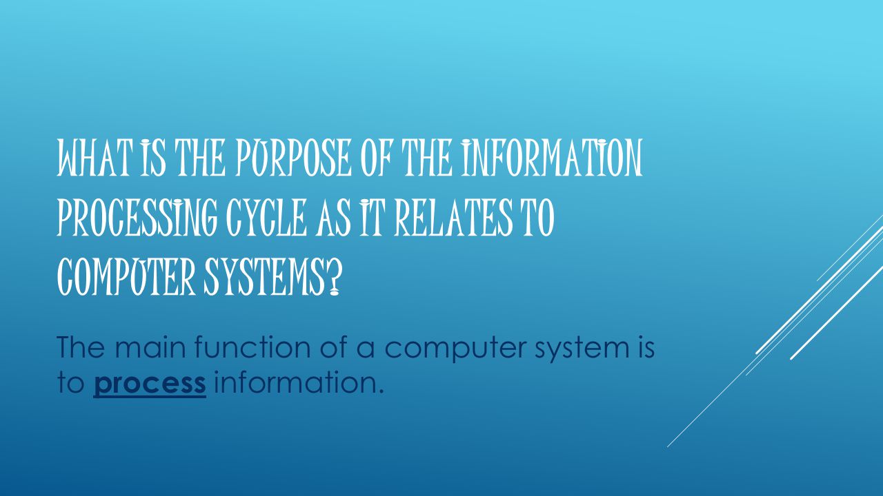 WHAT IS THE PURPOSE OF THE INFORMATION PROCESSING CYCLE AS IT RELATES TO COMPUTER SYSTEMS.