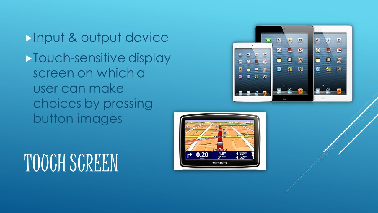 TOUCH SCREEN  Input & output device  Touch-sensitive display screen on which a user can make choices by pressing button images