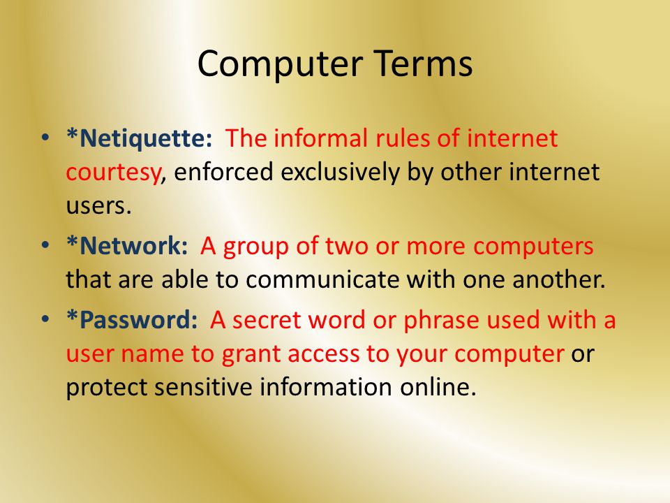 Computer Terms *Netiquette: The informal rules of internet courtesy, enforced exclusively by other internet users.