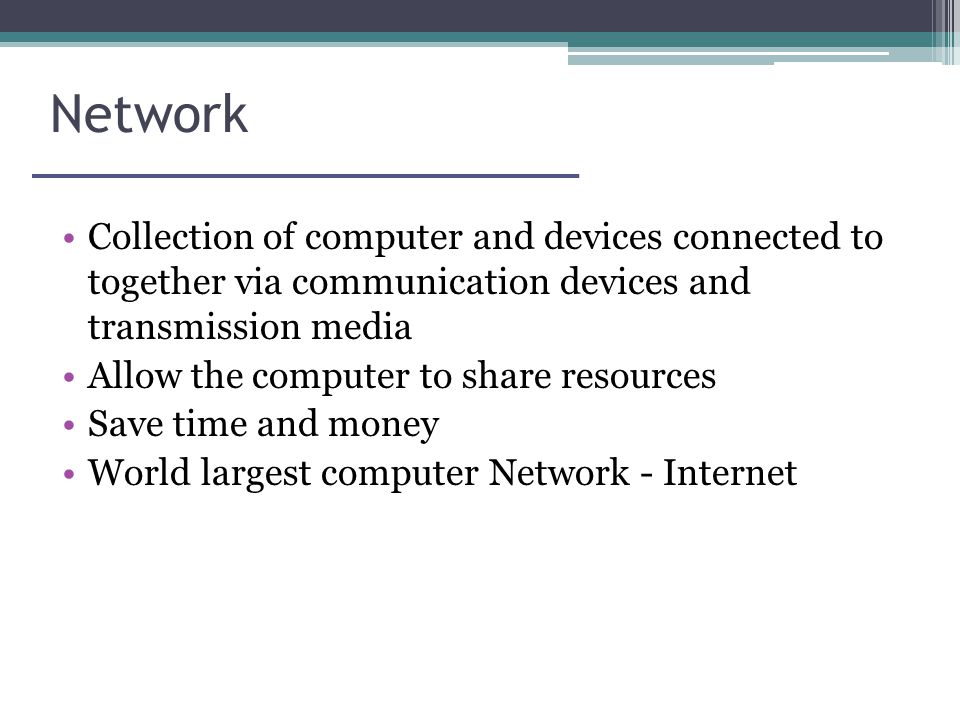 Network Collection of computer and devices connected to together via communication devices and transmission media Allow the computer to share resources Save time and money World largest computer Network - Internet