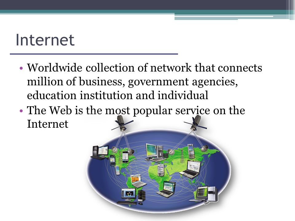 Internet Worldwide collection of network that connects million of business, government agencies, education institution and individual The Web is the most popular service on the Internet