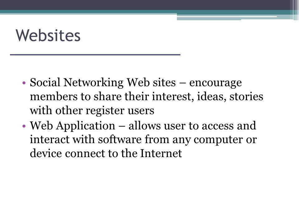 Websites Social Networking Web sites – encourage members to share their interest, ideas, stories with other register users Web Application – allows user to access and interact with software from any computer or device connect to the Internet