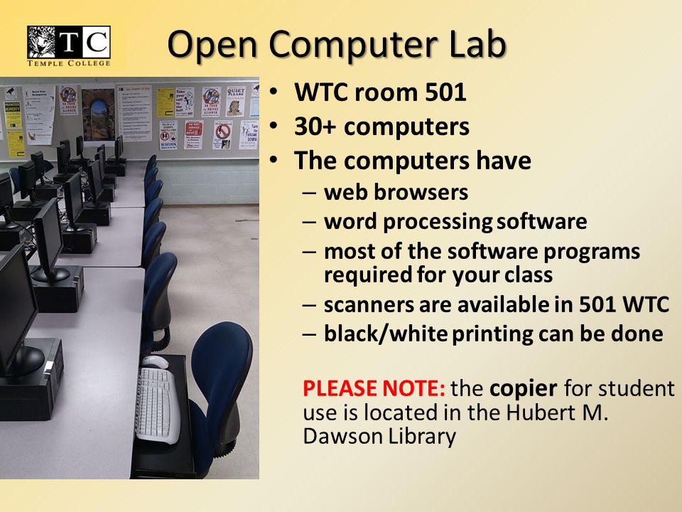 WTC room computers The computers have – web browsers – word processing software – most of the software programs required for your class – scanners are available in 501 WTC – black/white printing can be done PLEASE NOTE: the copier for student use is located in the Hubert M.