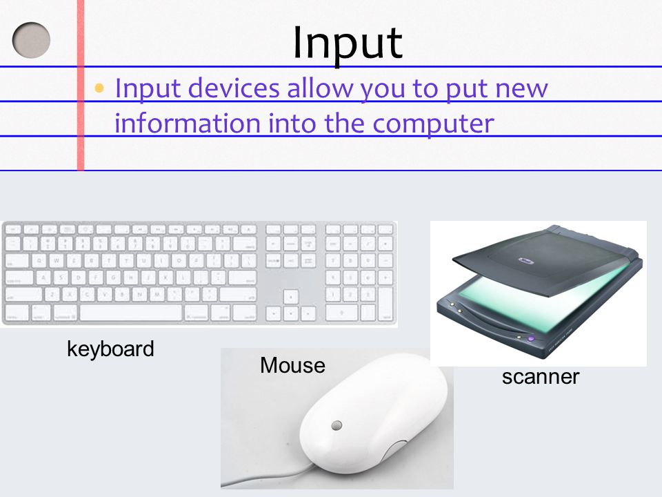 Input Input devices allow you to put new information into the computer keyboard Mouse scanner