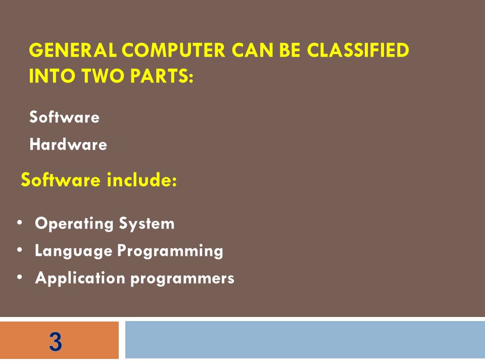 GENERAL COMPUTER CAN BE CLASSIFIED INTO TWO PARTS: Software Hardware Software include: Operating System Language Programming Application programmers
