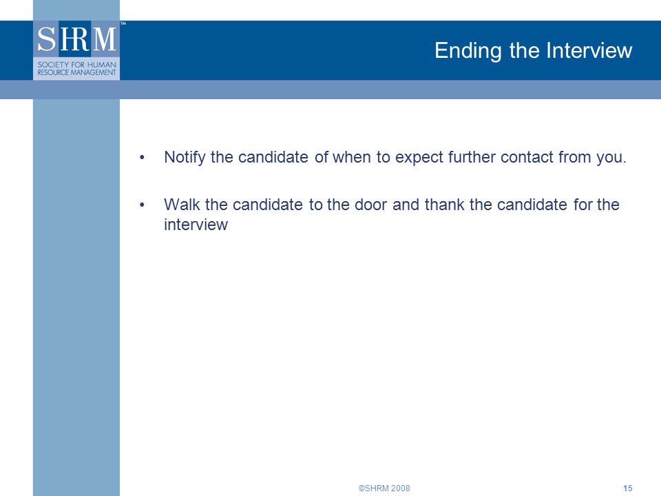©SHRM Ending the Interview Notify the candidate of when to expect further contact from you.
