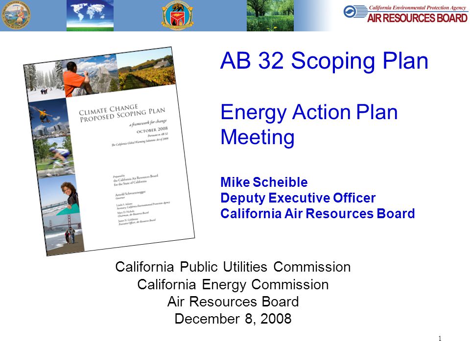 1 AB 32 Scoping Plan Energy Action Plan Meeting Mike Scheible Deputy Executive Officer California Air Resources Board California Public Utilities Commission California Energy Commission Air Resources Board December 8, 2008