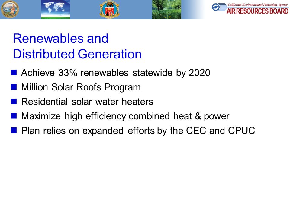 Renewables and Distributed Generation Achieve 33% renewables statewide by 2020 Million Solar Roofs Program Residential solar water heaters Maximize high efficiency combined heat & power Plan relies on expanded efforts by the CEC and CPUC