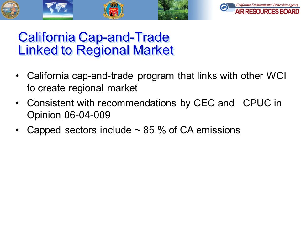 California Cap-and-Trade Linked to Regional Market California cap-and-trade program that links with other WCI to create regional market Consistent with recommendations by CEC and CPUC in Opinion Capped sectors include ~ 85 % of CA emissions