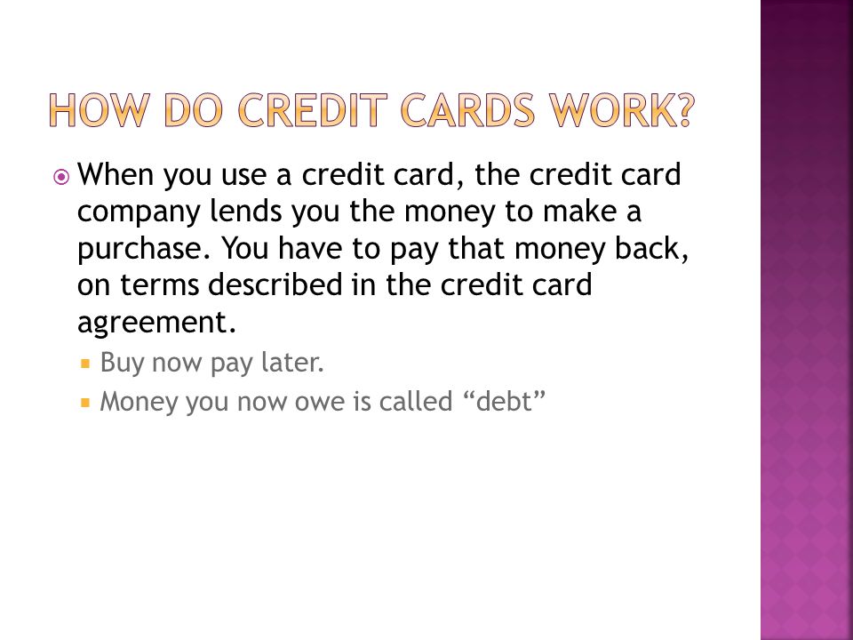 When you use a credit card, the credit card company lends you the money to make a purchase.