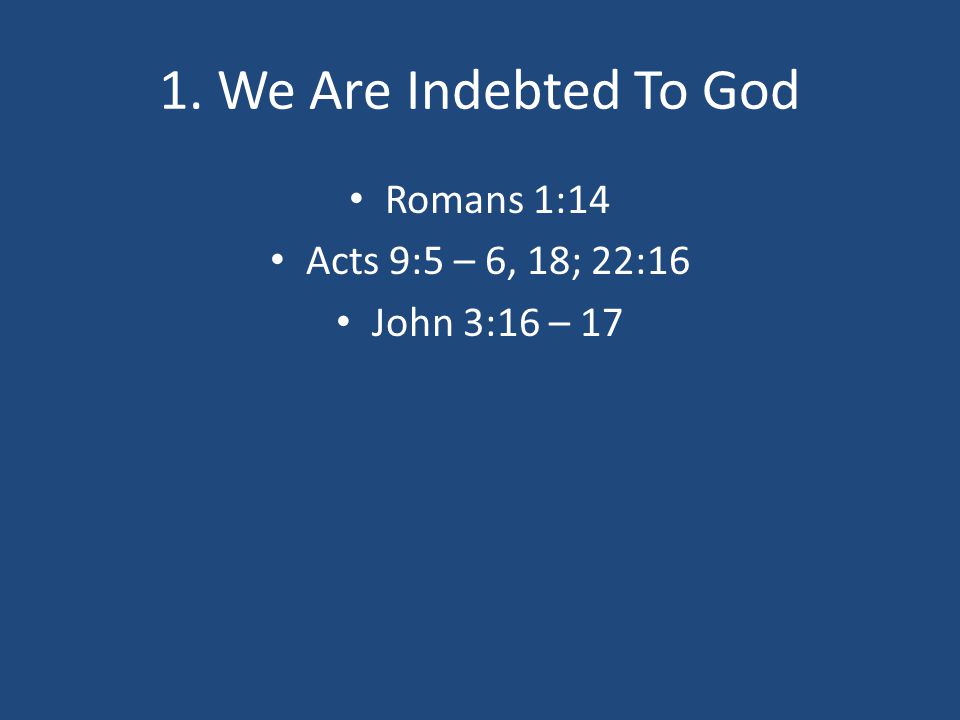 1. We Are Indebted To God Romans 1:14 Acts 9:5 – 6, 18; 22:16 John 3:16 – 17