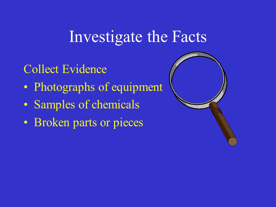 Investigate the Facts Collect Evidence Photographs of equipment Samples of chemicals Broken parts or pieces