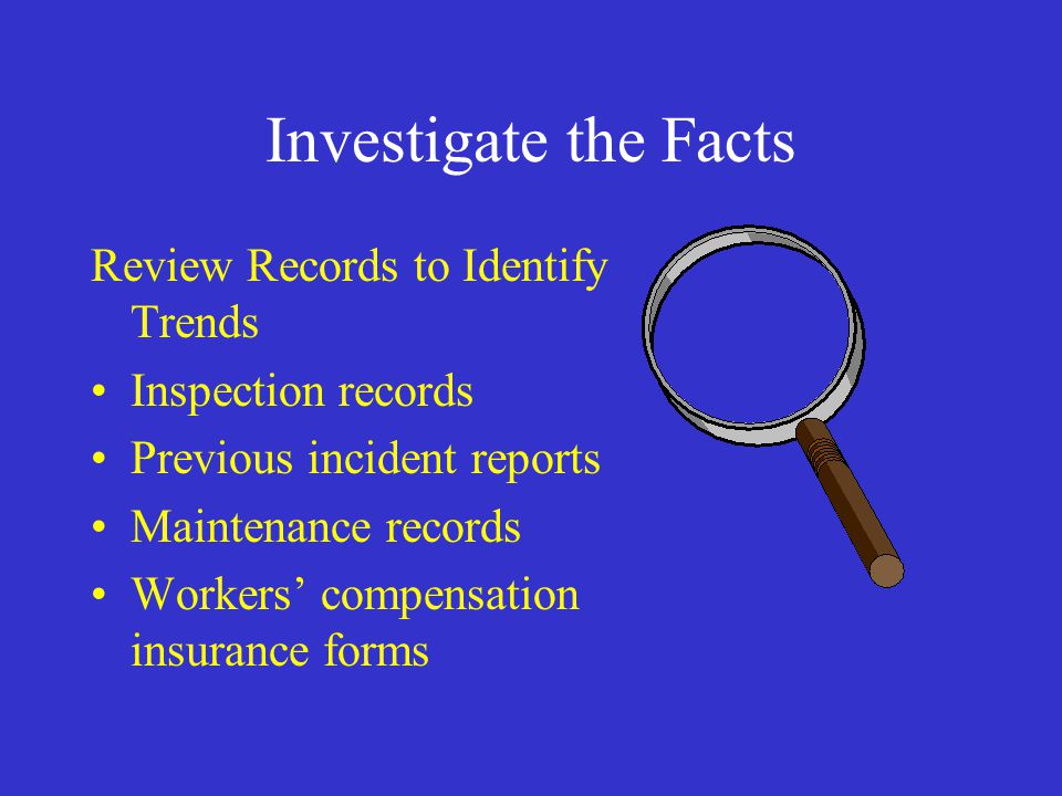 Investigate the Facts Review Records to Identify Trends Inspection records Previous incident reports Maintenance records Workers’ compensation insurance forms