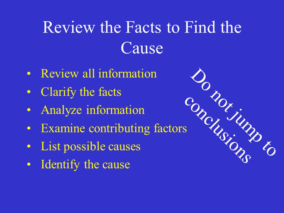 Review the Facts to Find the Cause Review all information Clarify the facts Analyze information Examine contributing factors List possible causes Identify the cause Do not jump to conclusions