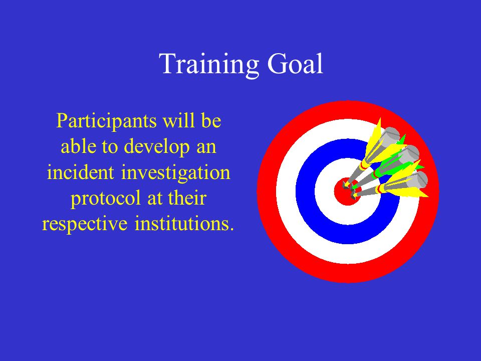 Training Goal Participants will be able to develop an incident investigation protocol at their respective institutions.