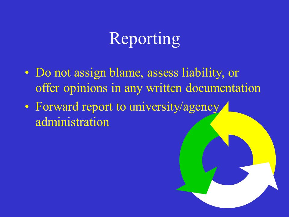 Reporting Do not assign blame, assess liability, or offer opinions in any written documentation Forward report to university/agency administration