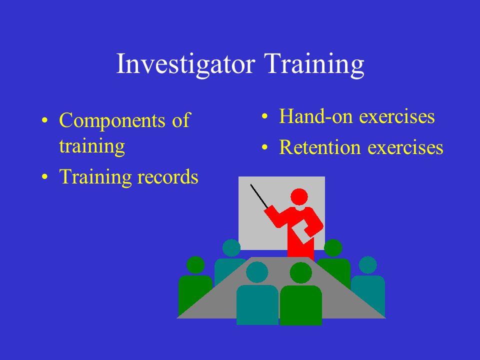 Investigator Training Components of training Training records Hand-on exercises Retention exercises