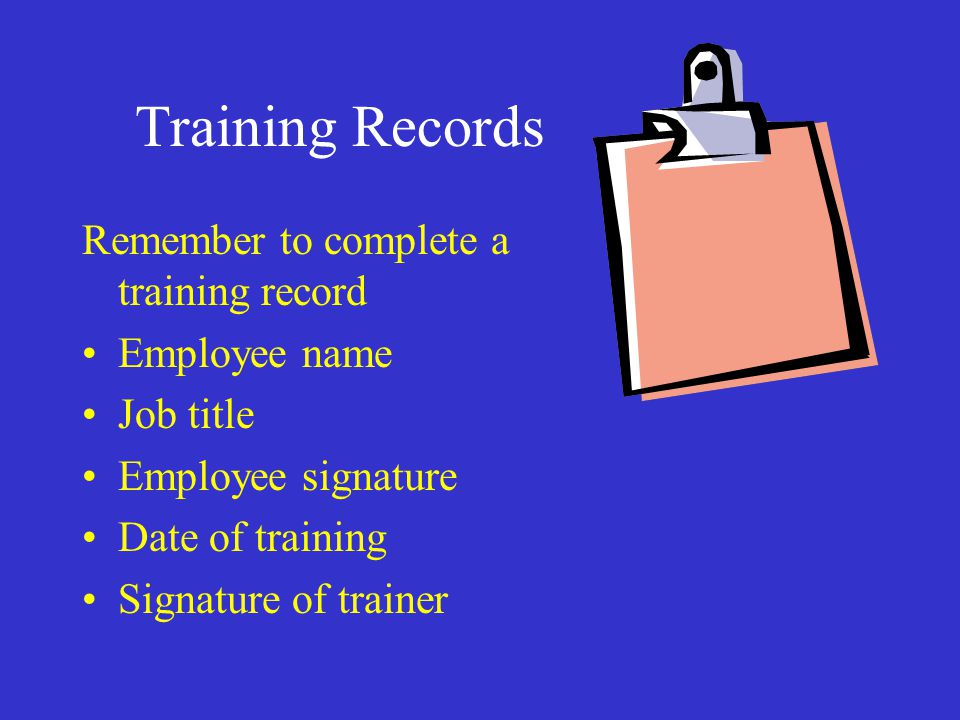 Training Records Remember to complete a training record Employee name Job title Employee signature Date of training Signature of trainer