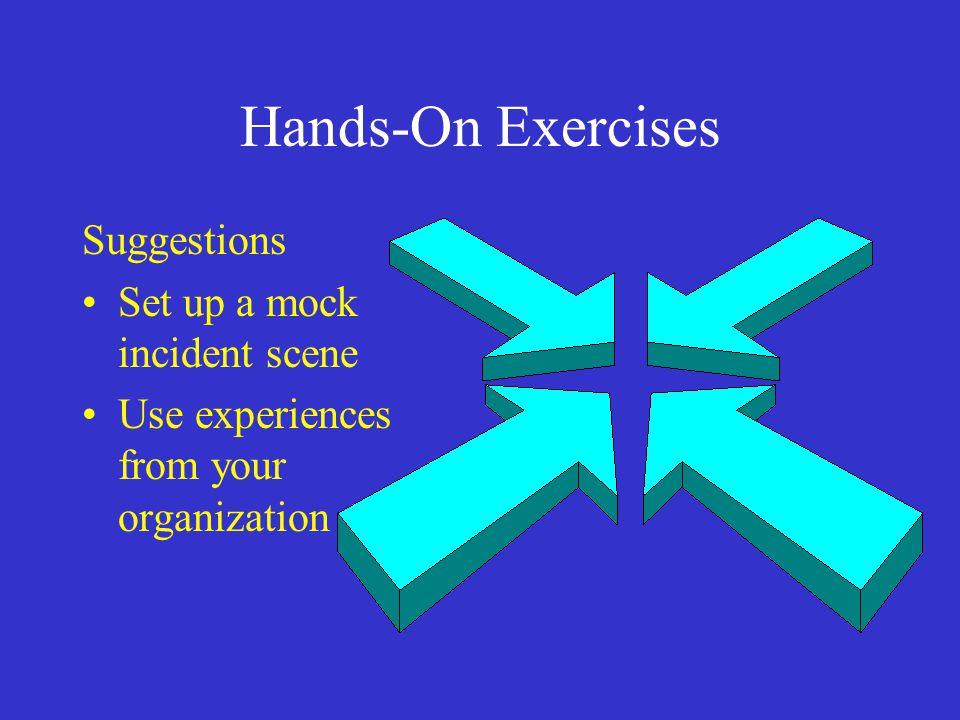 Hands-On Exercises Suggestions Set up a mock incident scene Use experiences from your organization