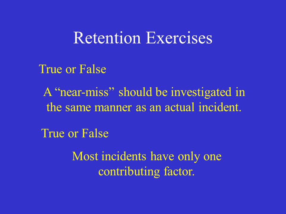 Retention Exercises True or False A near-miss should be investigated in the same manner as an actual incident.