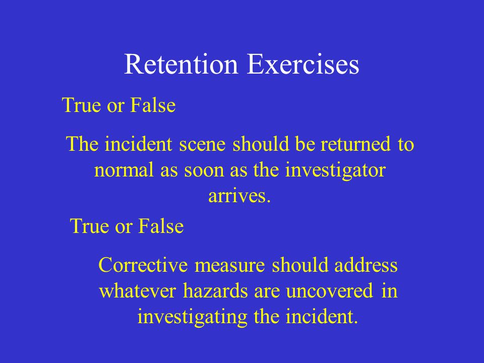 Retention Exercises True or False The incident scene should be returned to normal as soon as the investigator arrives.