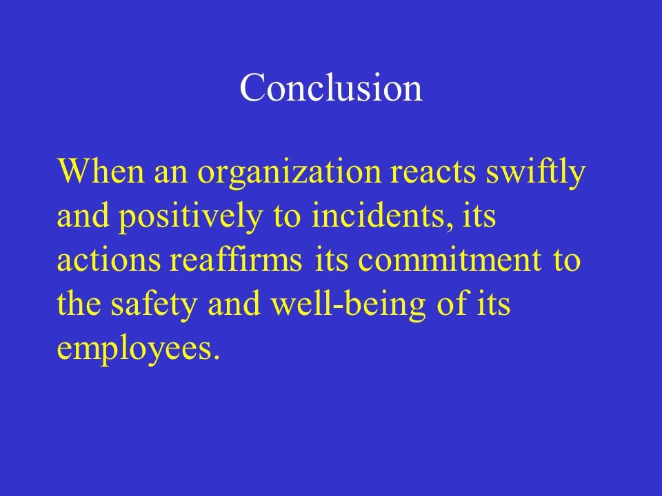 Conclusion When an organization reacts swiftly and positively to incidents, its actions reaffirms its commitment to the safety and well-being of its employees.