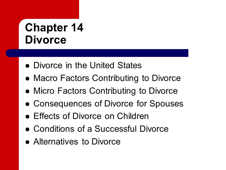 Chapter 14 Divorce Divorce in the United States Macro Factors Contributing to Divorce Micro Factors Contributing to Divorce Consequences of Divorce for Spouses Effects of Divorce on Children Conditions of a Successful Divorce Alternatives to Divorce