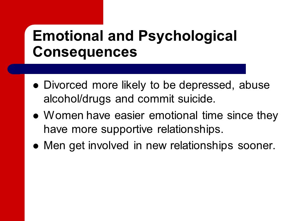 Emotional and Psychological Consequences Divorced more likely to be depressed, abuse alcohol/drugs and commit suicide.