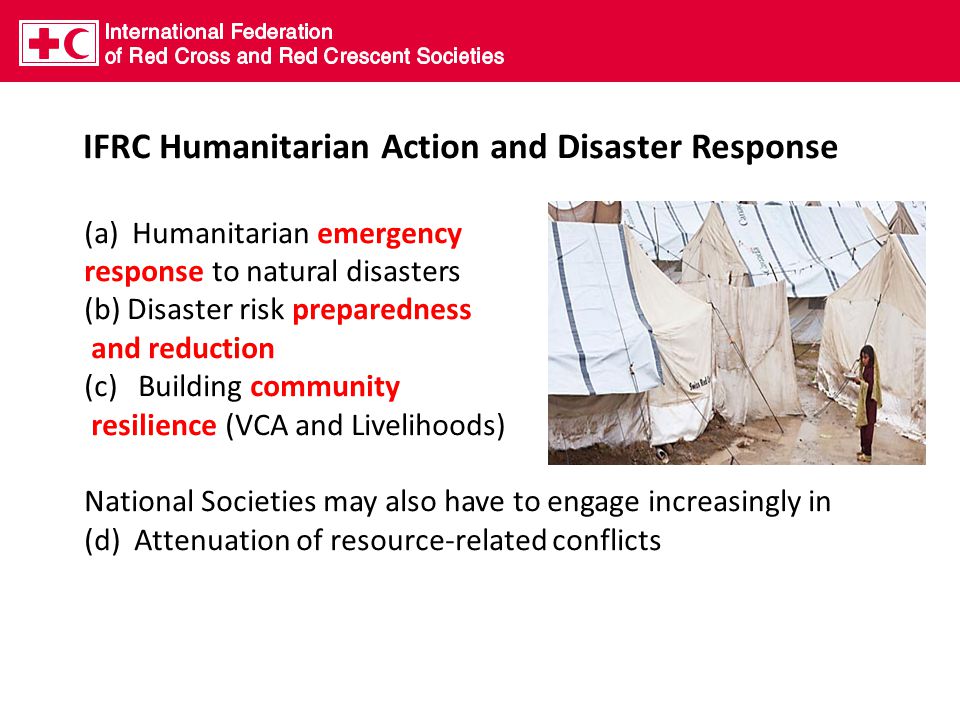 IFRC Humanitarian Action and Disaster Response (a)Humanitarian emergency response to natural disasters (b) Disaster risk preparedness and reduction (c) Building community resilience (VCA and Livelihoods) National Societies may also have to engage increasingly in (d) Attenuation of resource-related conflicts