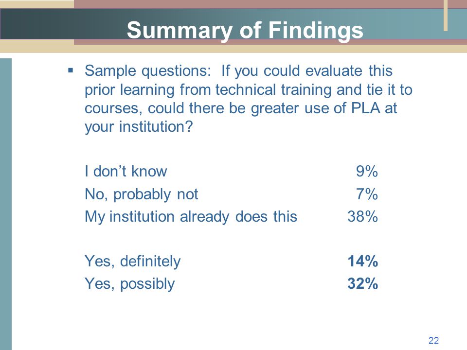 Summary of Findings  Sample questions: If you could evaluate this prior learning from technical training and tie it to courses, could there be greater use of PLA at your institution.