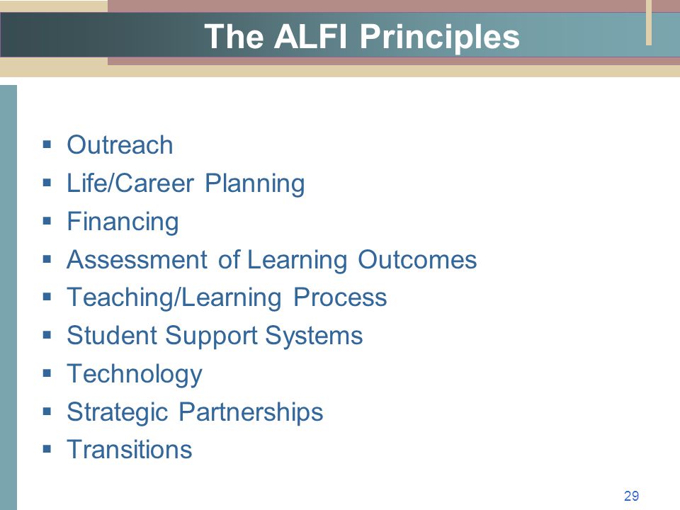 The ALFI Principles  Outreach  Life/Career Planning  Financing  Assessment of Learning Outcomes  Teaching/Learning Process  Student Support Systems  Technology  Strategic Partnerships  Transitions 29
