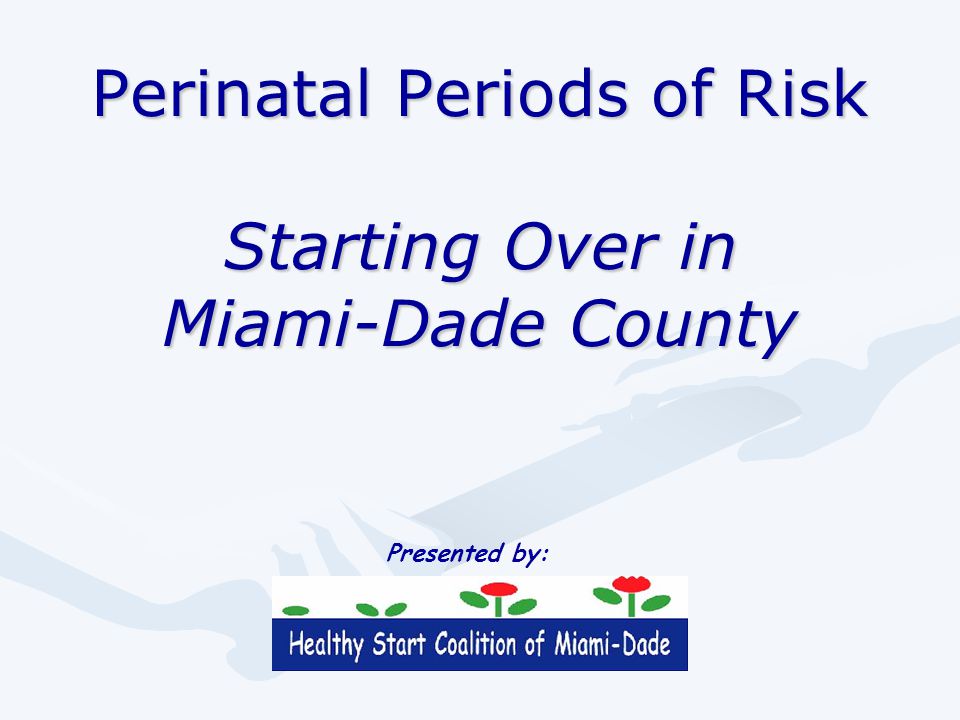 Perinatal Periods of Risk Starting Over in Miami-Dade County Presented by: