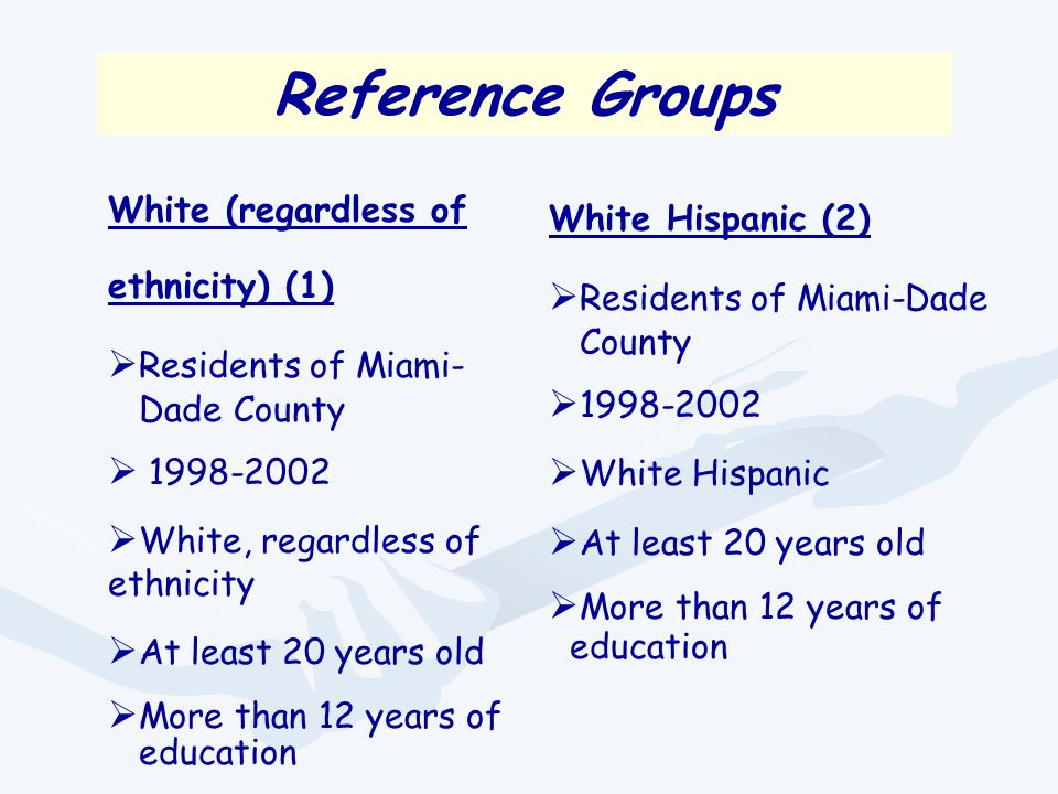 Reference Groups White (regardless of ethnicity) (1)  Residents of Miami- Dade County   White, regardless of ethnicity  At least 20 years old  More than 12 years of education White Hispanic (2)  Residents of Miami-Dade County   White Hispanic  At least 20 years old  More than 12 years of education