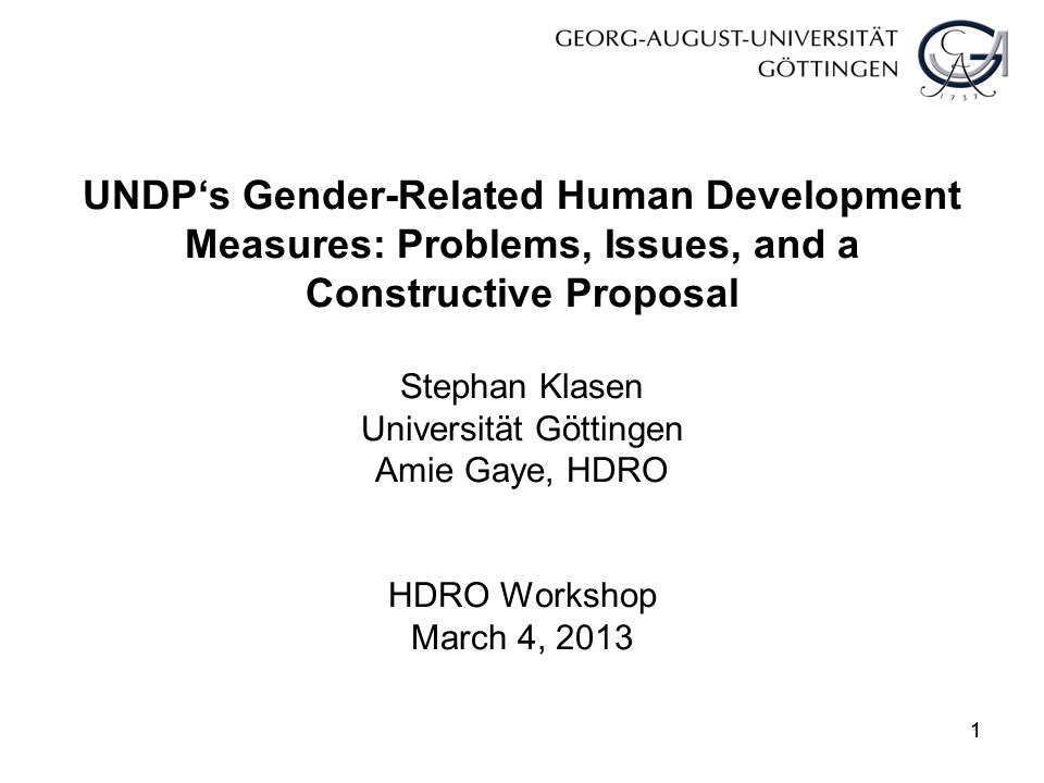 11 UNDP‘s Gender-Related Human Development Measures: Problems, Issues, and a Constructive Proposal Stephan Klasen Universität Göttingen Amie Gaye, HDRO HDRO Workshop March 4, 2013
