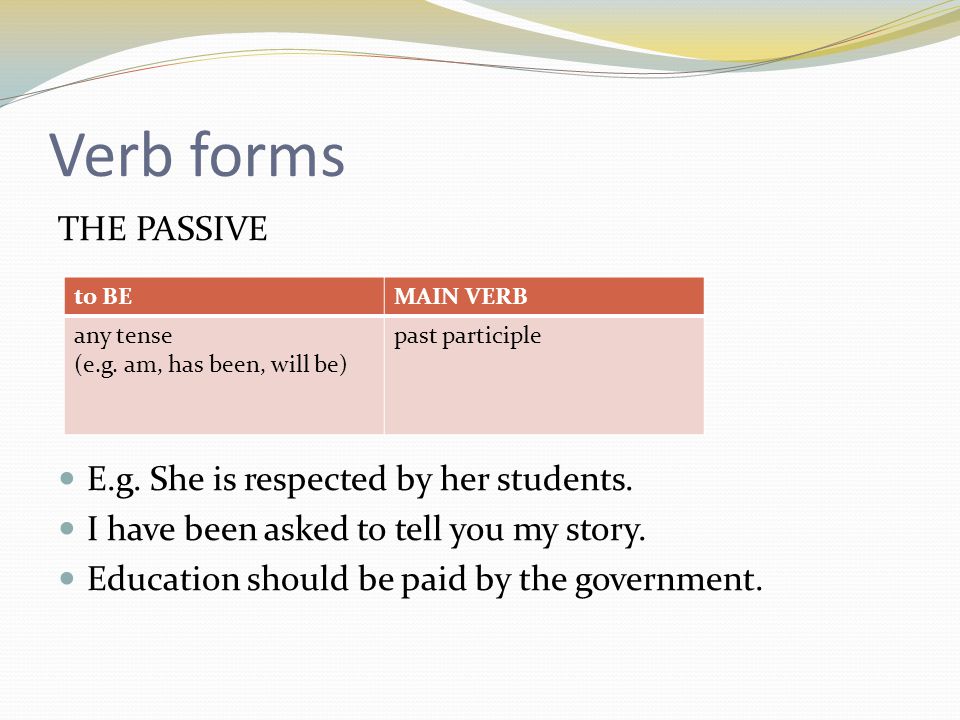 Verb forms THE PASSIVE E.g. She is respected by her students.