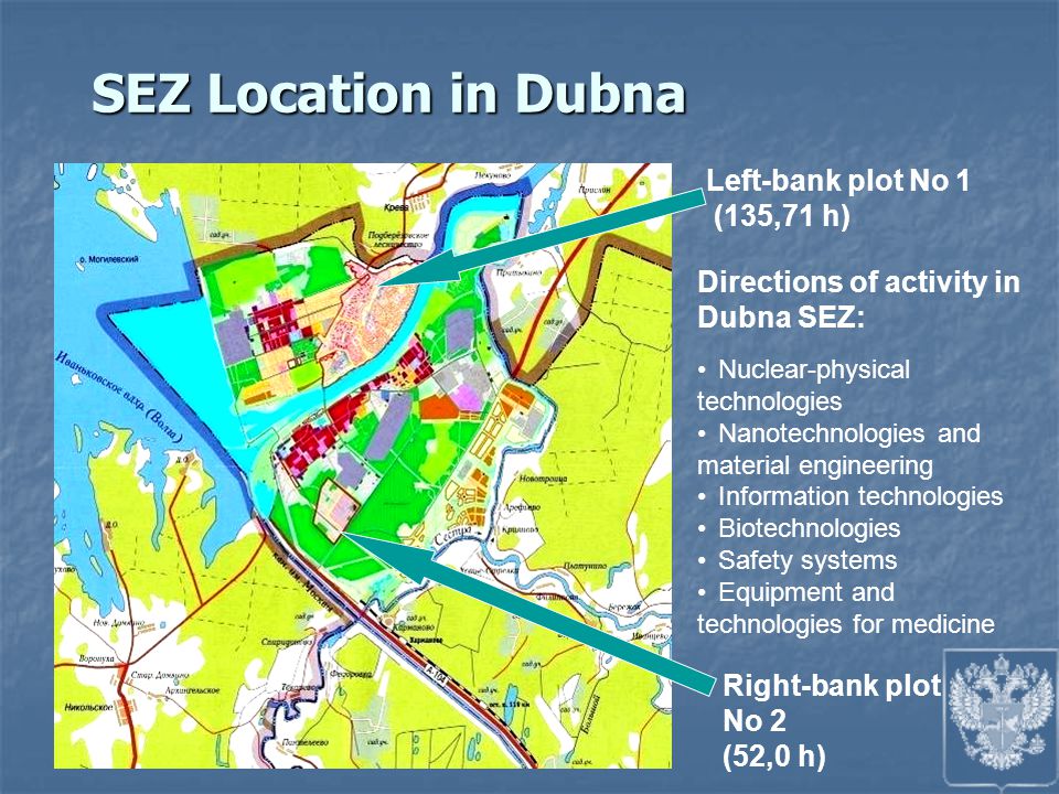 SEZ Location in Dubna Left-bank plot No 1 (135,71 h) Right-bank plot No 2 (52,0 h) Directions of activity in Dubna SEZ: Nuclear-physical technologies Nanotechnologies and material engineering Information technologies Biotechnologies Safety systems Equipment and technologies for medicine