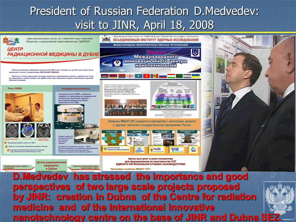 D.Medvedev has stressed the importance and good perspectives of two large scale projects proposed by JINR: creation in Dubna of the Centre for radiation medicine and of the International innovative nanotechnology centre on the base of JINR and Dubna SEZ.