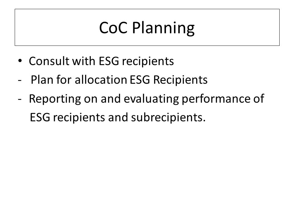 CoC Planning Consult with ESG recipients - Plan for allocation ESG Recipients -Reporting on and evaluating performance of ESG recipients and subrecipients.
