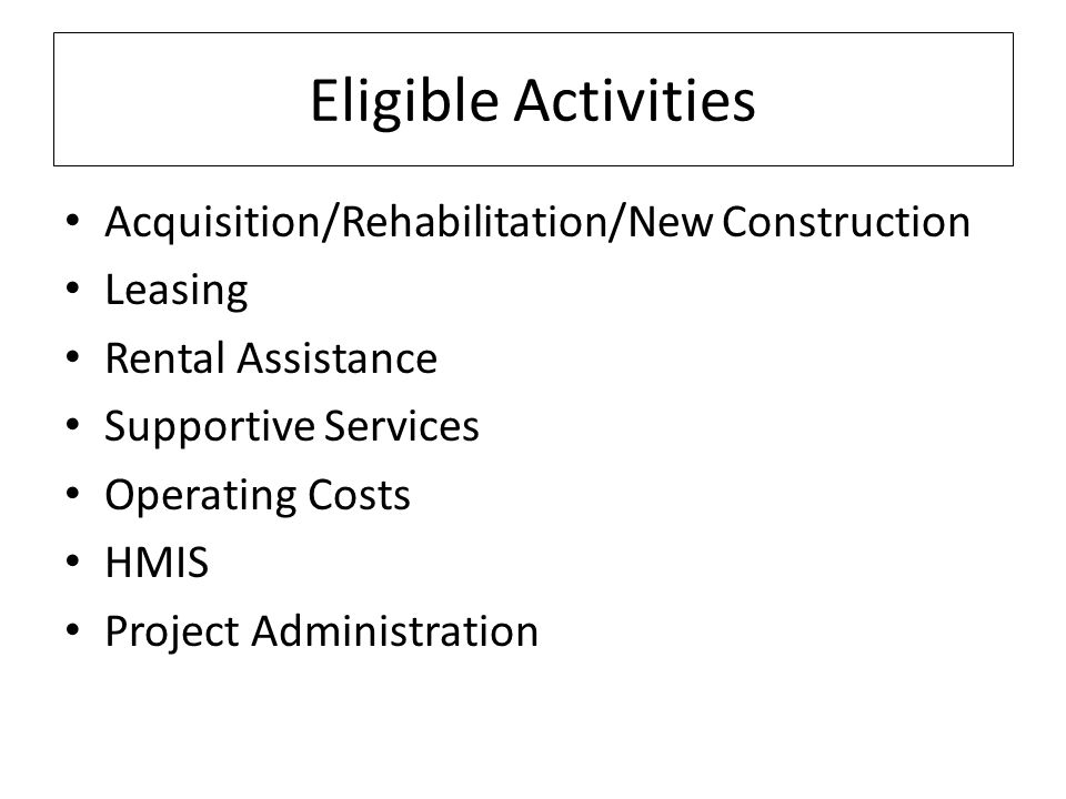 Eligible Activities Acquisition/Rehabilitation/New Construction Leasing Rental Assistance Supportive Services Operating Costs HMIS Project Administration
