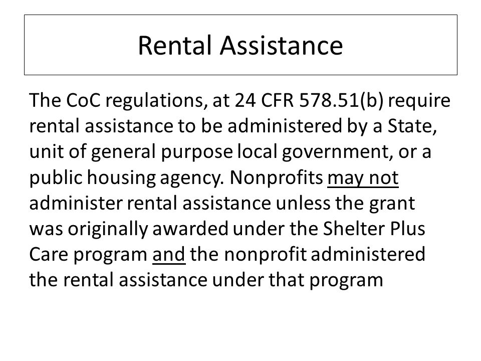 Rental Assistance The CoC regulations, at 24 CFR (b) require rental assistance to be administered by a State, unit of general purpose local government, or a public housing agency.