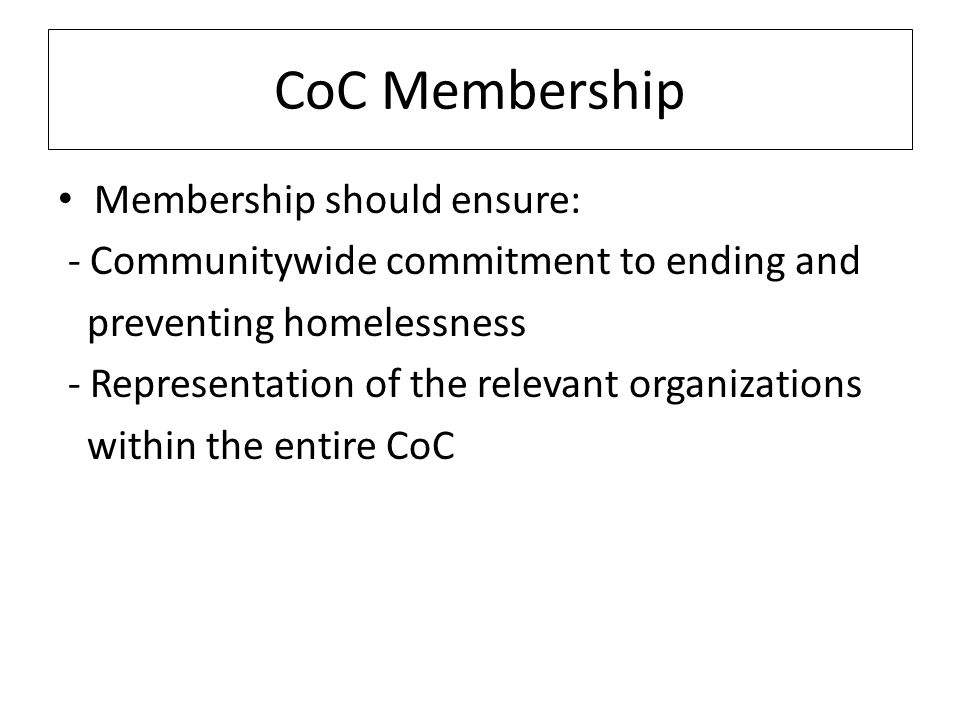 CoC Membership Membership should ensure: - Communitywide commitment to ending and preventing homelessness - Representation of the relevant organizations within the entire CoC